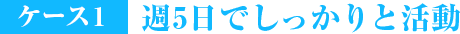 ケース1週5日でしっかりと活動