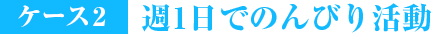 ケース2週1日でのんびり活動